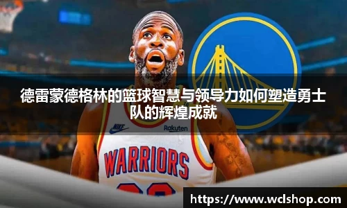 德雷蒙德格林的篮球智慧与领导力如何塑造勇士队的辉煌成就